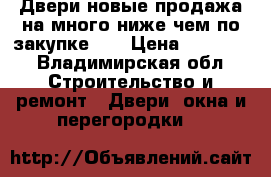 Двери новые-продажа на много ниже чем по закупке.   › Цена ­ 17 000 - Владимирская обл. Строительство и ремонт » Двери, окна и перегородки   